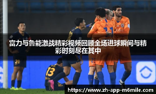 富力与鲁能激战精彩视频回顾全场进球瞬间与精彩时刻尽在其中