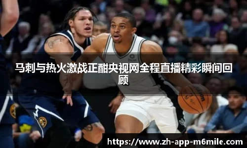 马刺与热火激战正酣央视网全程直播精彩瞬间回顾