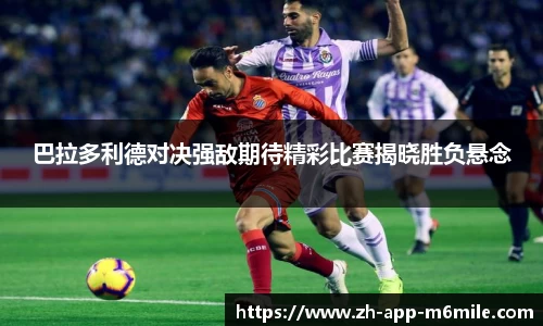 巴拉多利德对决强敌期待精彩比赛揭晓胜负悬念