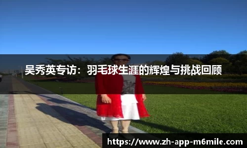 吴秀英专访：羽毛球生涯的辉煌与挑战回顾