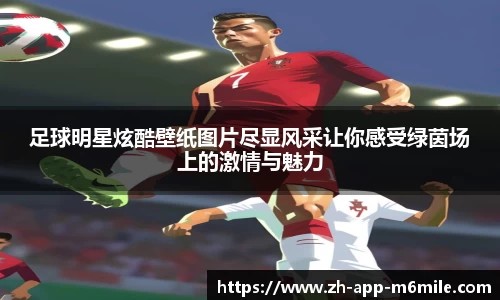 足球明星炫酷壁纸图片尽显风采让你感受绿茵场上的激情与魅力